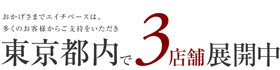 おかげさまでエイチベースは、多くのお客様からご支持をいただき東京都内で3店舗展開中